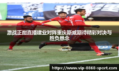 激战正酣直播建业对阵重庆斯威期待精彩对决与胜负悬念