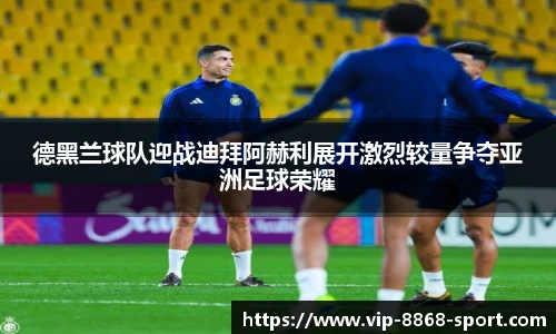 德黑兰球队迎战迪拜阿赫利展开激烈较量争夺亚洲足球荣耀