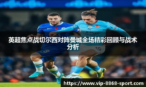 英超焦点战切尔西对阵曼城全场精彩回顾与战术分析