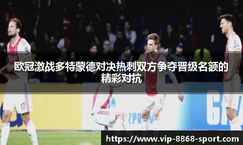 欧冠激战多特蒙德对决热刺双方争夺晋级名额的精彩对抗