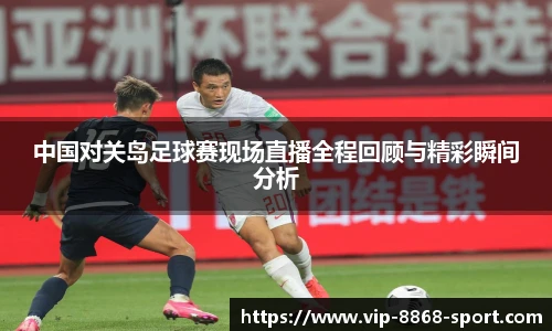中国对关岛足球赛现场直播全程回顾与精彩瞬间分析