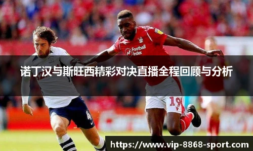 诺丁汉与斯旺西精彩对决直播全程回顾与分析