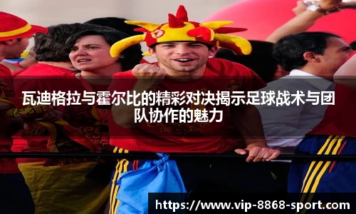 瓦迪格拉与霍尔比的精彩对决揭示足球战术与团队协作的魅力