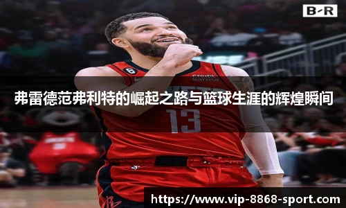 弗雷德范弗利特的崛起之路与篮球生涯的辉煌瞬间