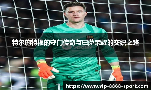 特尔施特根的守门传奇与巴萨荣耀的交织之路