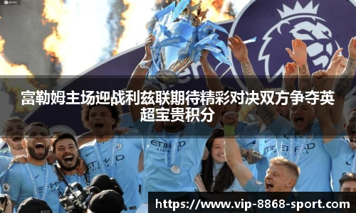 富勒姆主场迎战利兹联期待精彩对决双方争夺英超宝贵积分