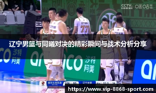 辽宁男篮与同曦对决的精彩瞬间与战术分析分享