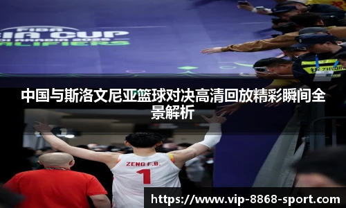 中国与斯洛文尼亚篮球对决高清回放精彩瞬间全景解析