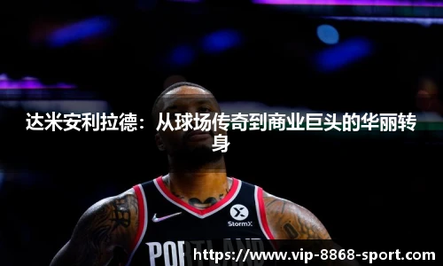 达米安利拉德：从球场传奇到商业巨头的华丽转身