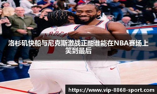 洛杉矶快船与尼克斯激战正酣谁能在NBA赛场上笑到最后