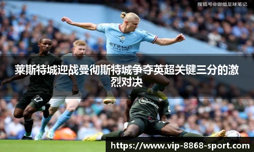 莱斯特城迎战曼彻斯特城争夺英超关键三分的激烈对决
