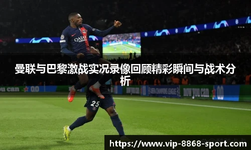 曼联与巴黎激战实况录像回顾精彩瞬间与战术分析