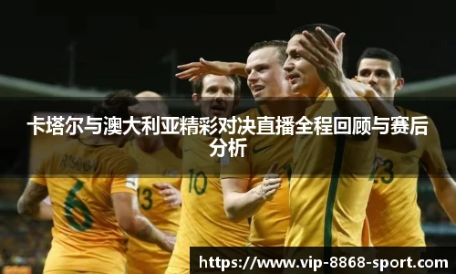 卡塔尔与澳大利亚精彩对决直播全程回顾与赛后分析