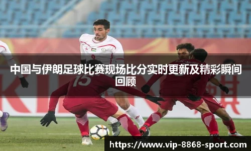 中国与伊朗足球比赛现场比分实时更新及精彩瞬间回顾