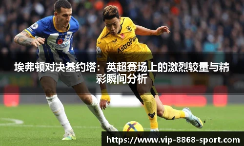 埃弗顿对决基约塔：英超赛场上的激烈较量与精彩瞬间分析